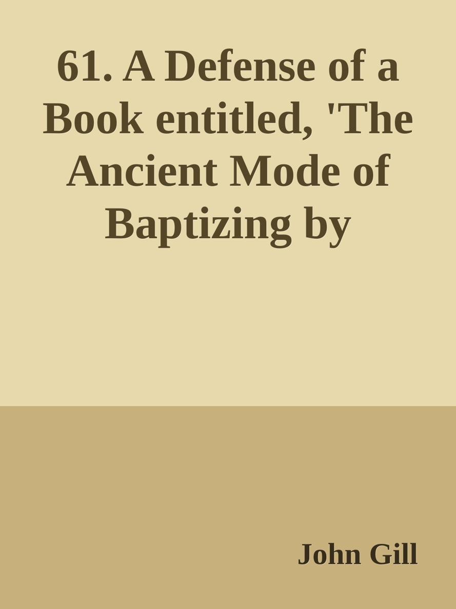 61. A Defense of a Book entitled, 'The Ancient Mode of Baptizing by Immersion, Plunging, or Dipping in Water, Etc.' by John Gill