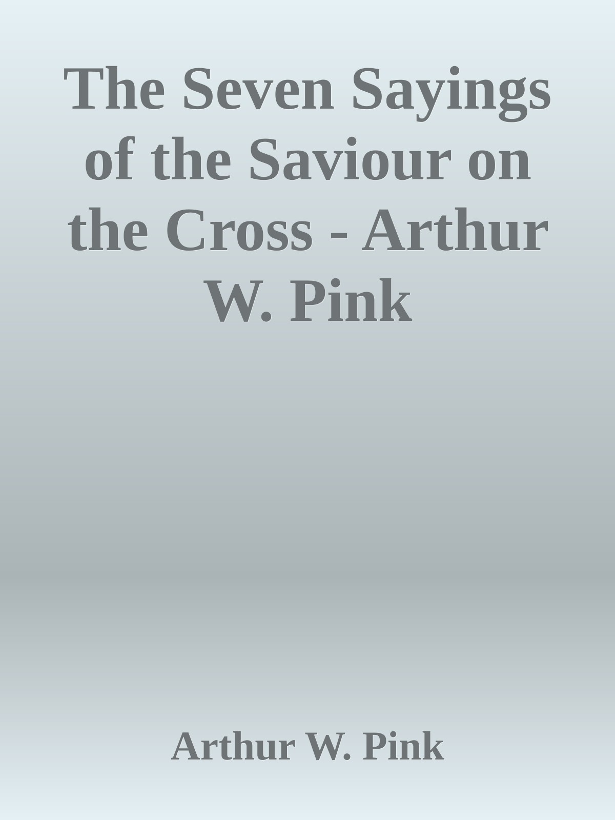 The Seven Sayings of the Saviour on the Cross - Arthur W. Pink