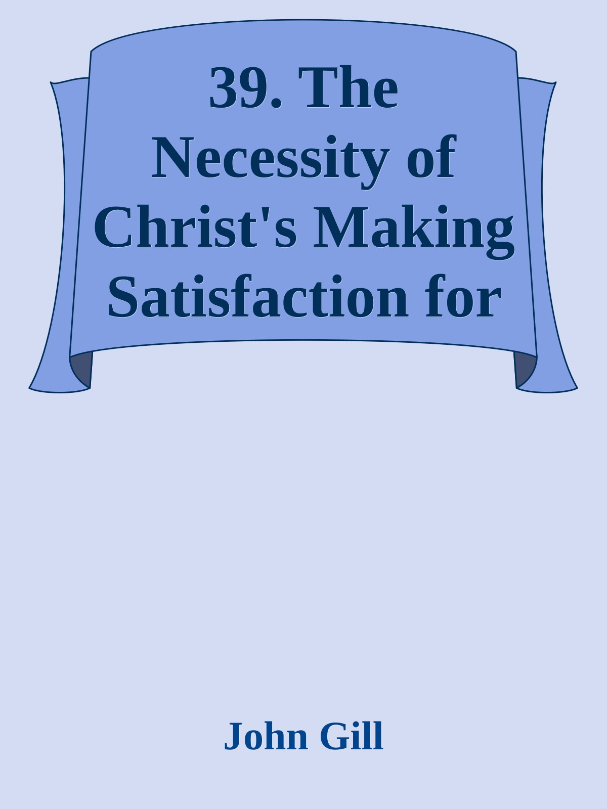 39. The Necessity of Christ's Making Satisfaction for Sin, Proved and Confirmed by John Gill