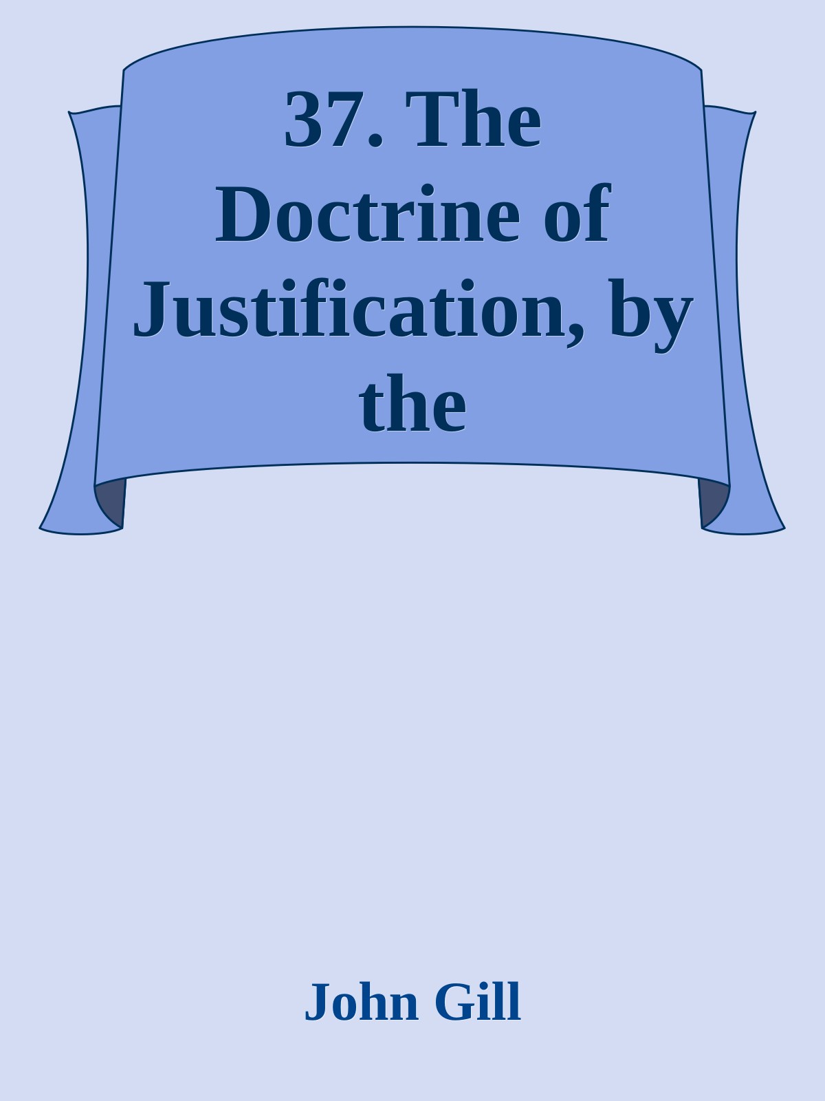 37. The Doctrine of Justification, by the Righteousness of Christ, Stated and Maintained by John Gill