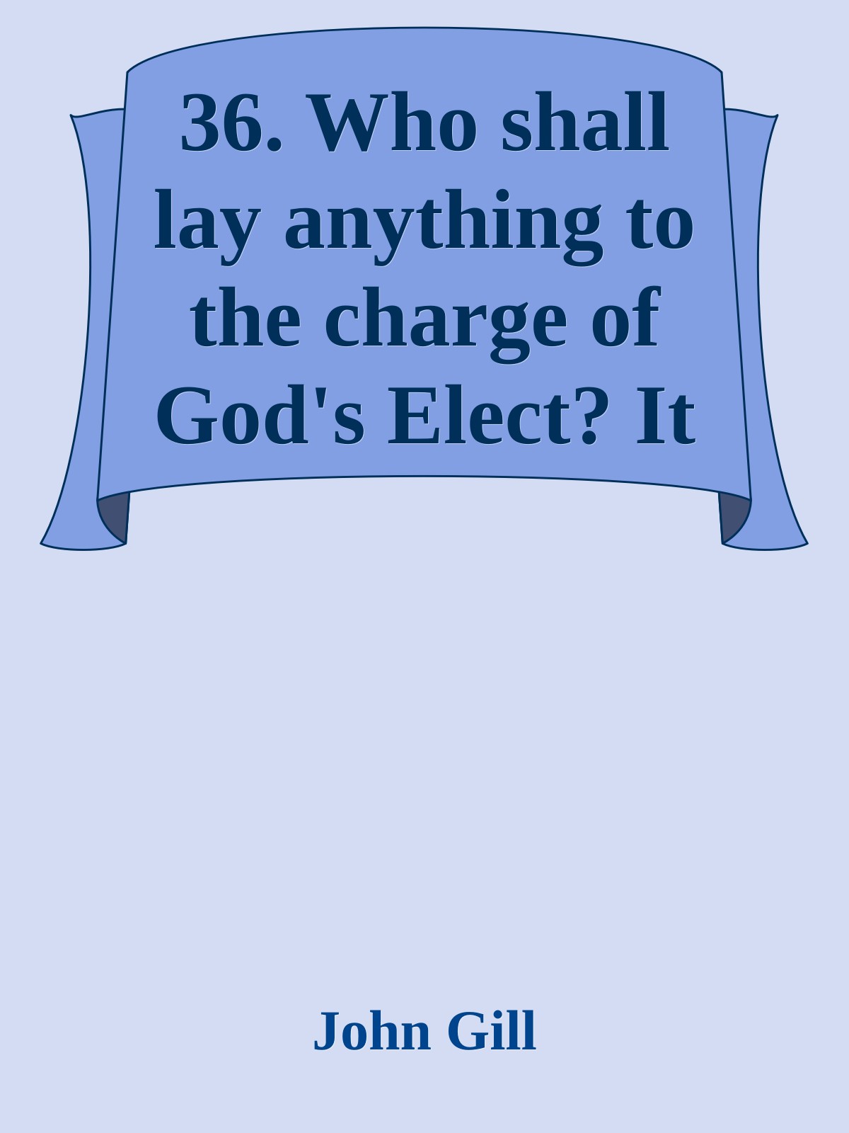 36. Who shall lay anything to the charge of God's Elect? It is God that Justifieth by John Gill