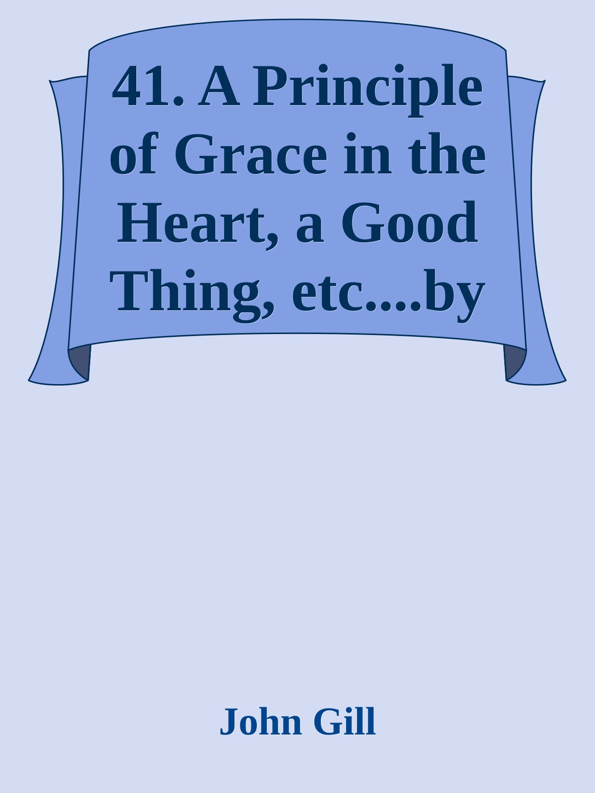 41. A Principle of Grace in the Heart, a Good Thing, etc....by John Gill