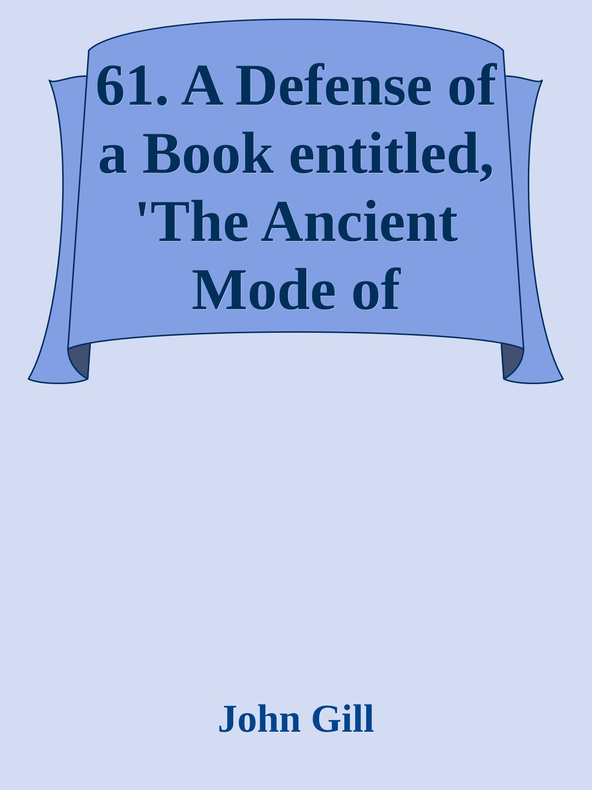 61. A Defense of a Book entitled, 'The Ancient Mode of Baptizing by Immersion, Plunging, or Dipping in Water, Etc.' by John Gill