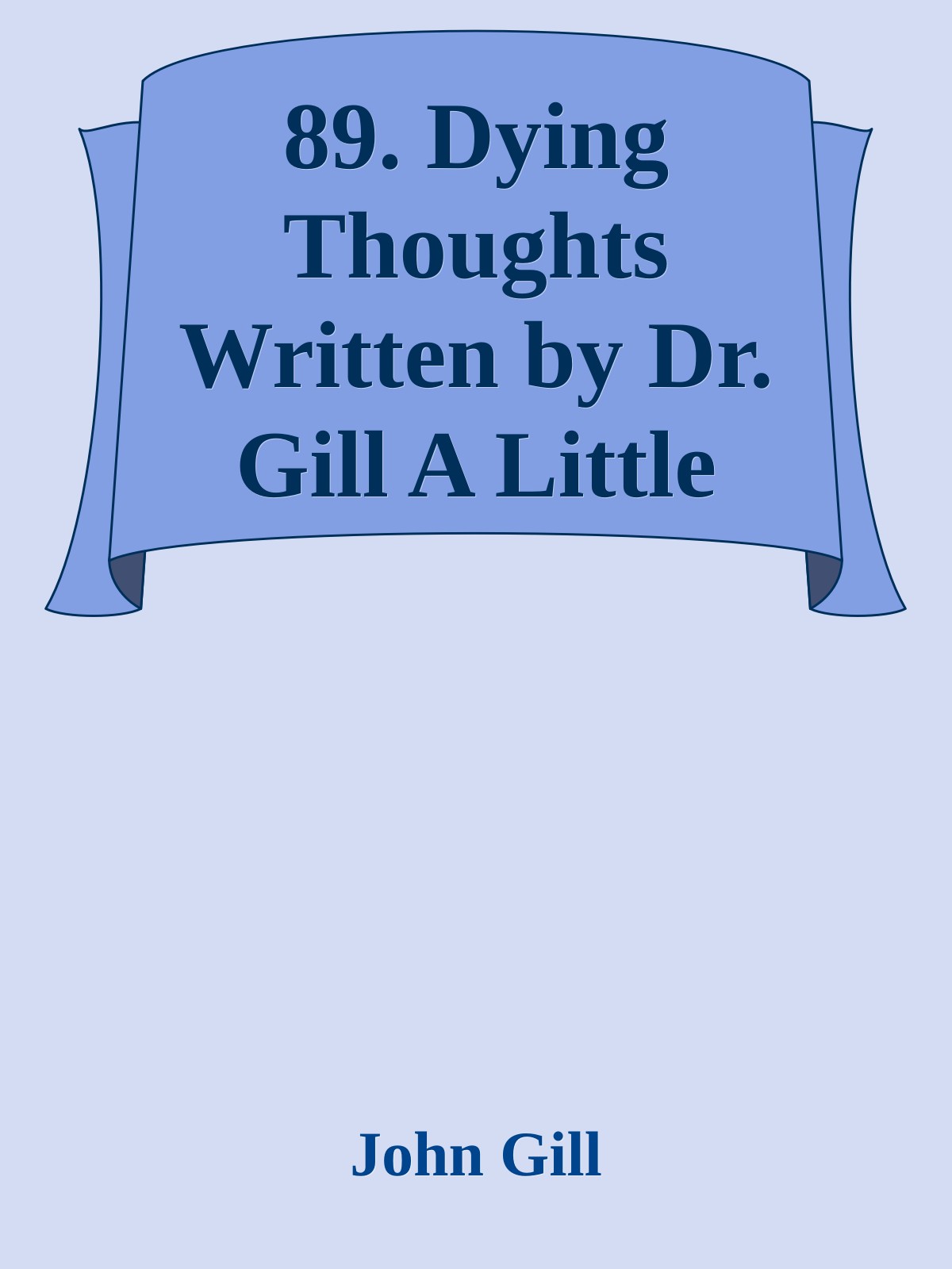 89. Dying Thoughts Written by Dr. Gill A Little Before His Decease by John Gill