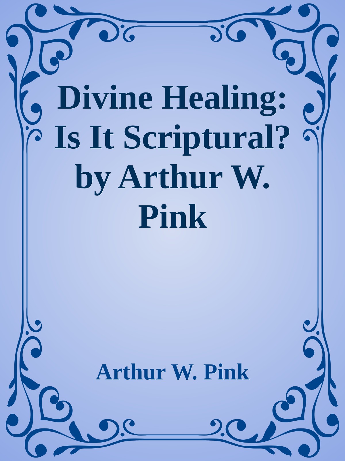 Divine Healing: Is It Scriptural? by Arthur W. Pink