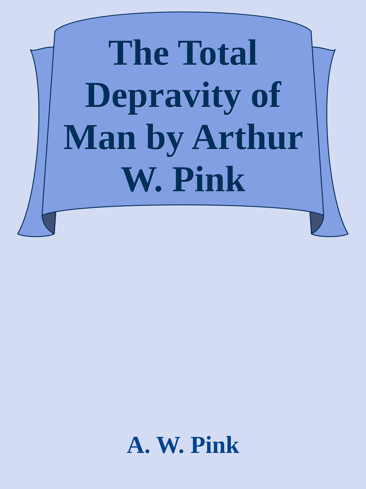 The Total Depravity of Man by Arthur W. Pink