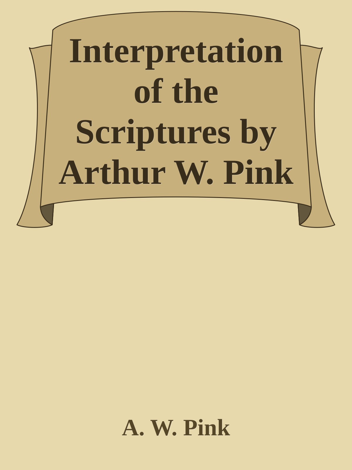 Interpretation of the Scriptures by Arthur W. Pink