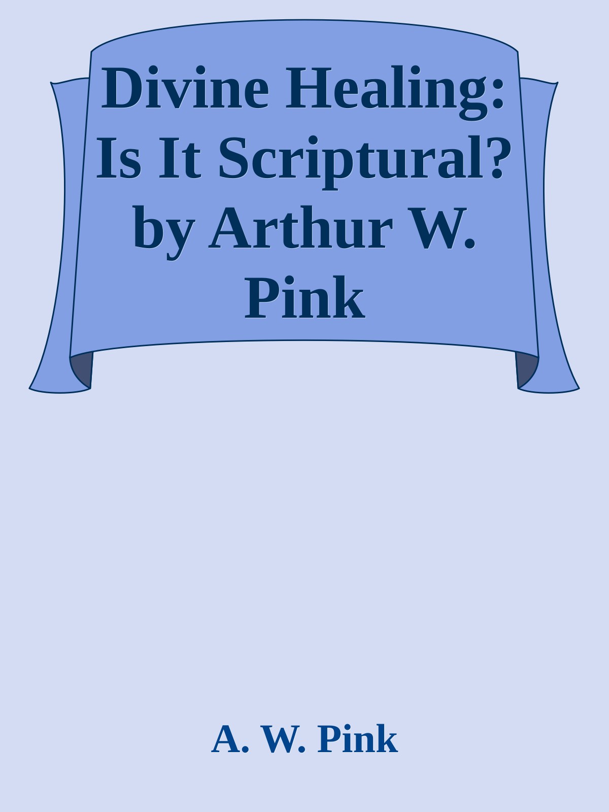 Divine Healing: Is It Scriptural? by Arthur W. Pink