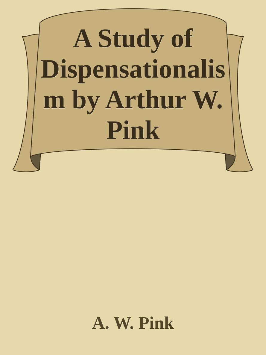 A Study of Dispensationalism by Arthur W. Pink