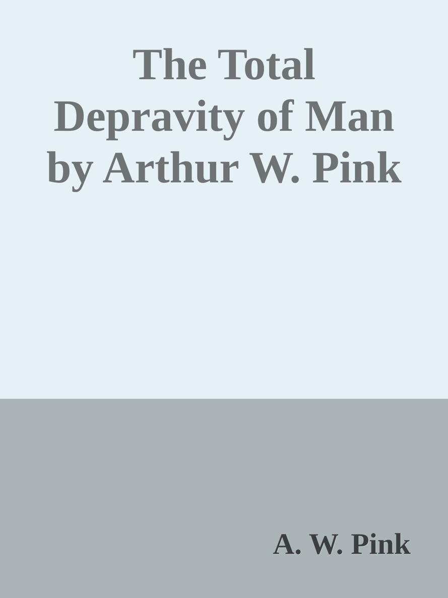 The Total Depravity of Man by Arthur W. Pink