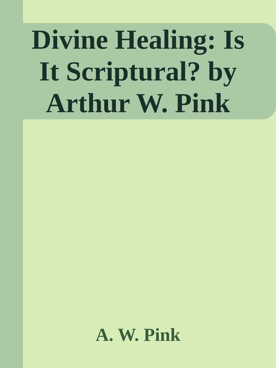 Divine Healing: Is It Scriptural? by Arthur W. Pink