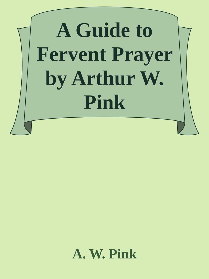 A Guide to Fervent Prayer by Arthur W. Pink