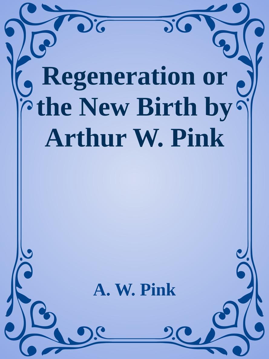 Regeneration or the New Birth by Arthur W. Pink