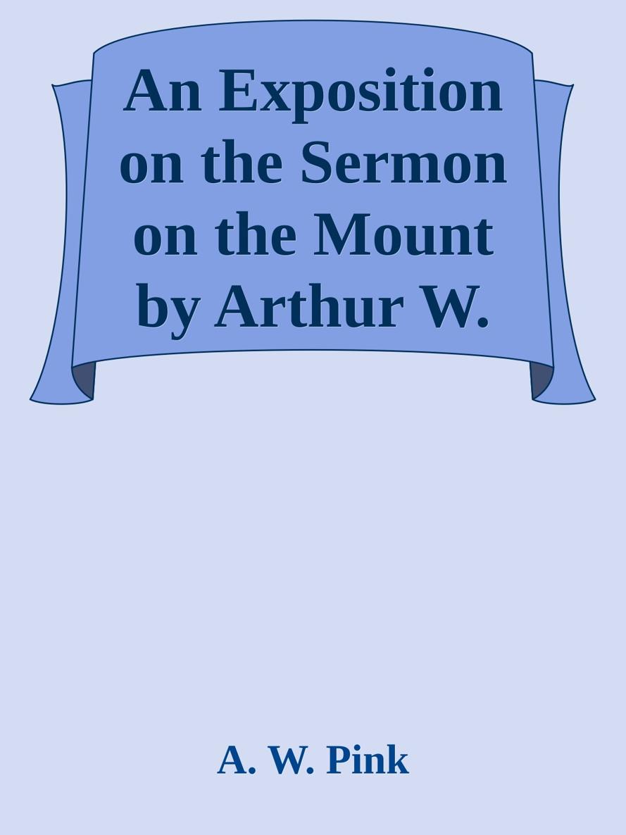 An Exposition on the Sermon on the Mount by Arthur W. Pink