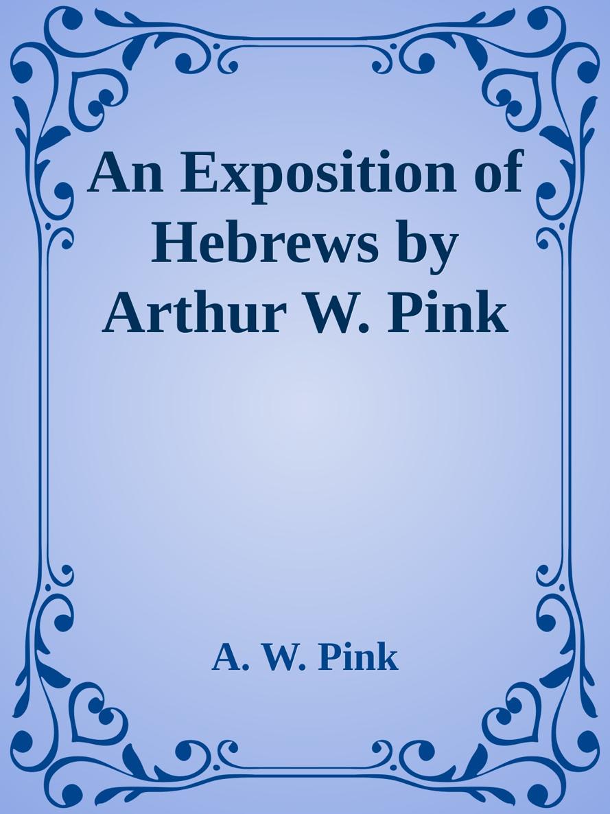 An Exposition of Hebrews by Arthur W. Pink