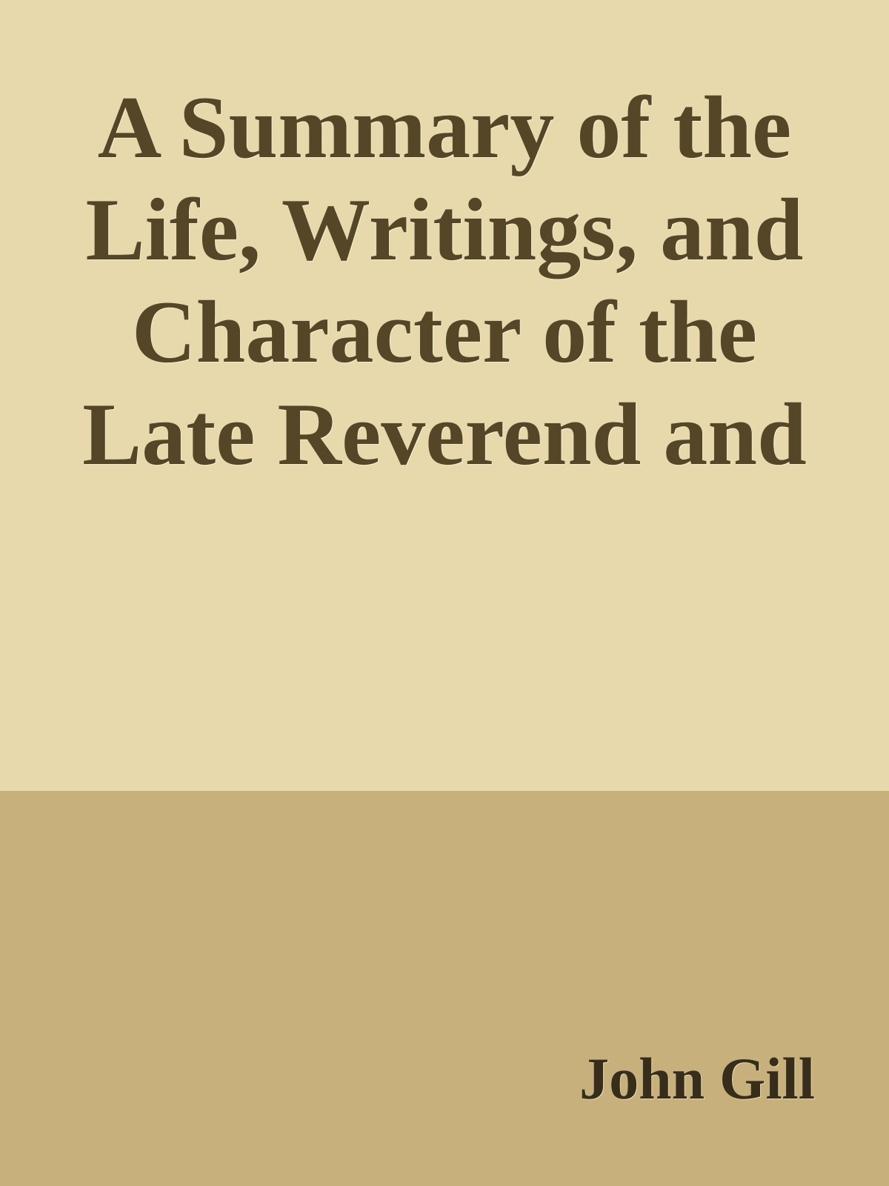 A Summary of the Life, Writings, and Character of the Late Reverend and Learned John Gill, D. D.