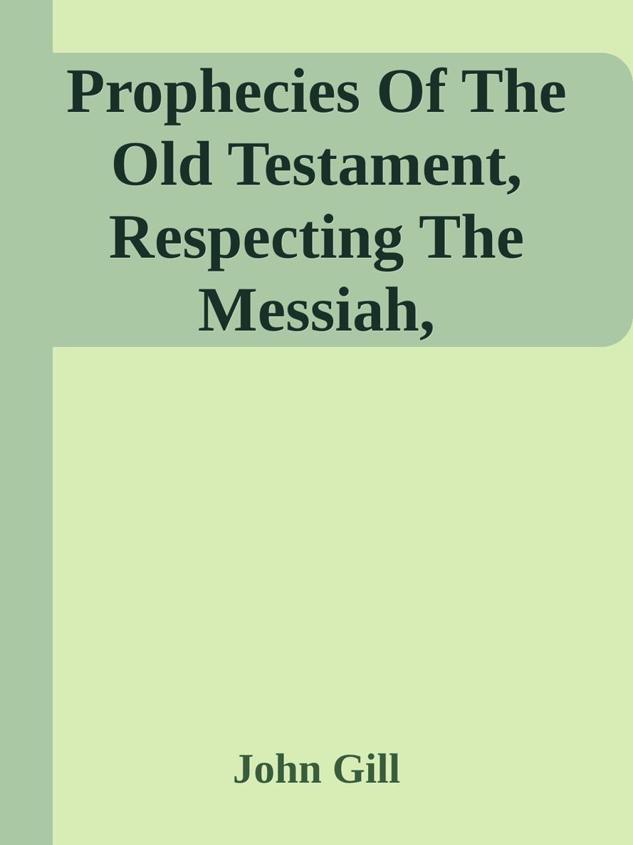 Prophecies Of The Old Testament, Respecting The Messiah, Considered; & Proved To Be Literally Fulfilled In Jesus by John Gill