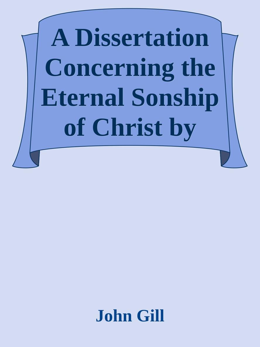 A Dissertation Concerning the Eternal Sonship of Christ by John Gill