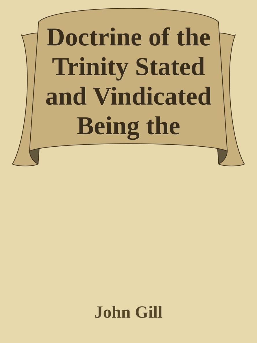 Doctrine of the Trinity Stated and Vindicated Being the Substance of Several Discourses On That Important Subject by John Gill