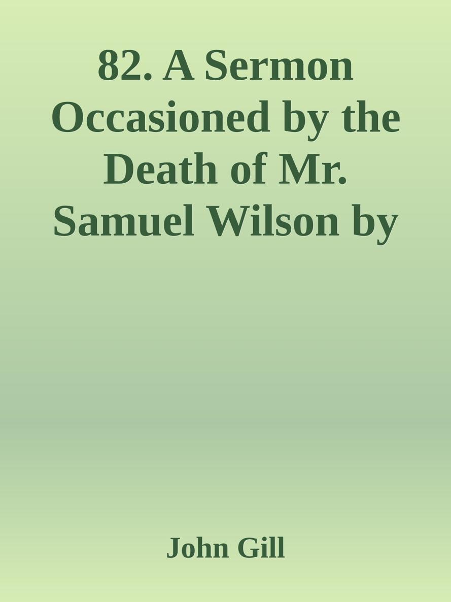 82. A Sermon Occasioned by the Death of Mr. Samuel Wilson by John Gill