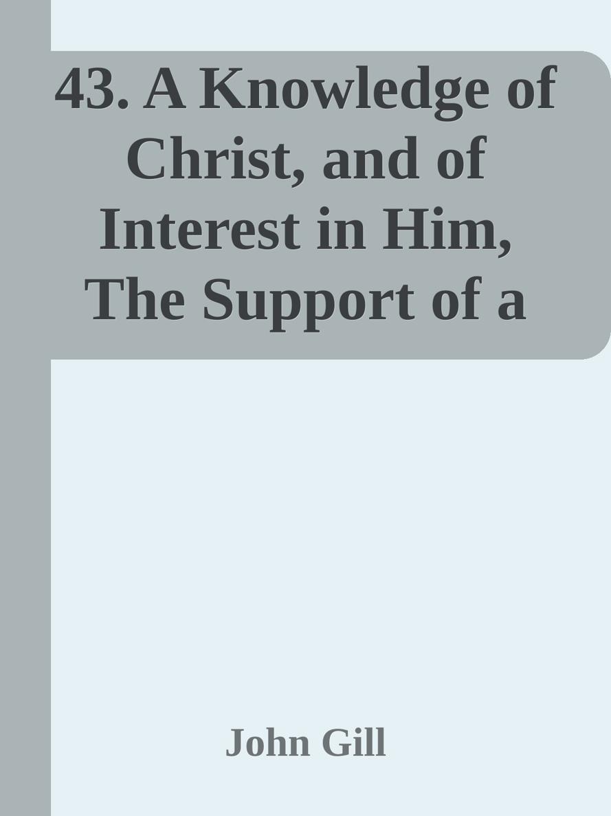 43. A Knowledge of Christ, and of Interest in Him, The Support of a Believer in Life and in Death by John Gill