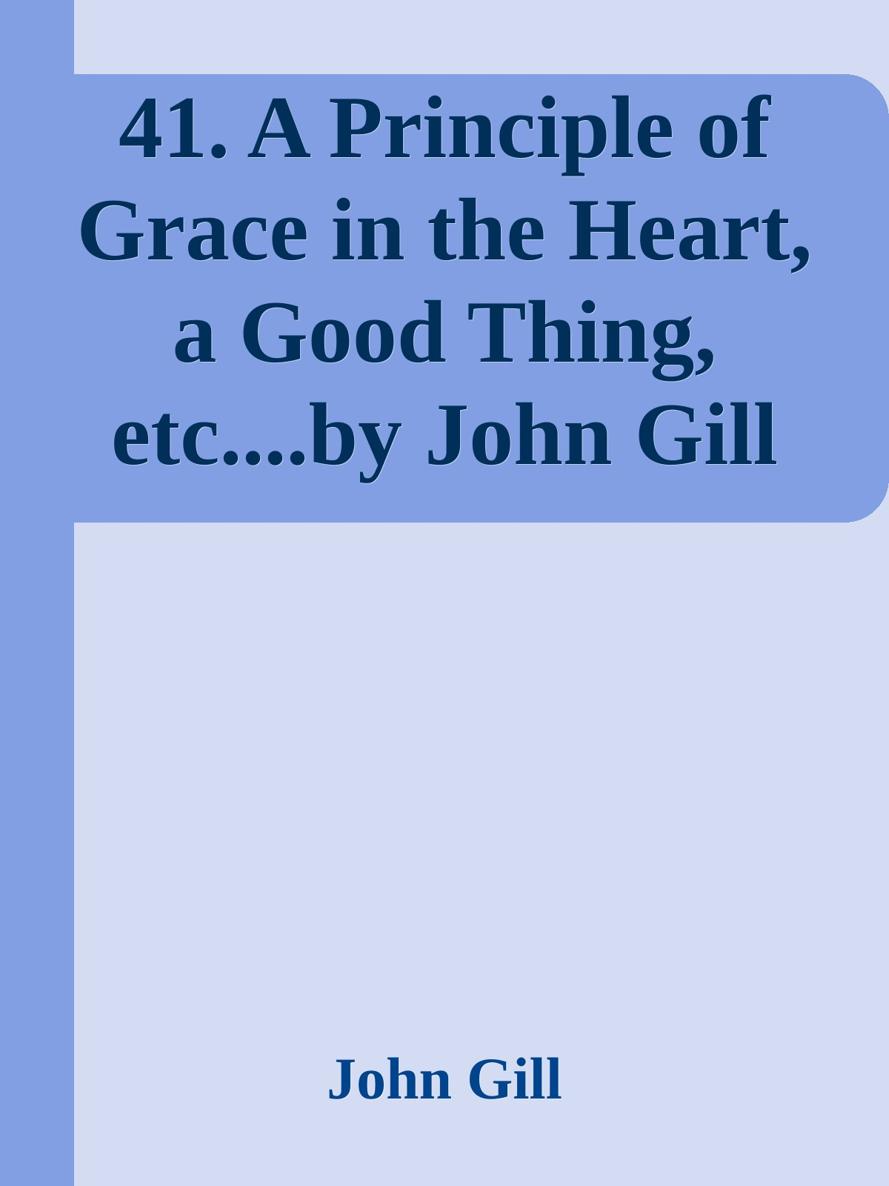 41. A Principle of Grace in the Heart, a Good Thing, etc....by John Gill