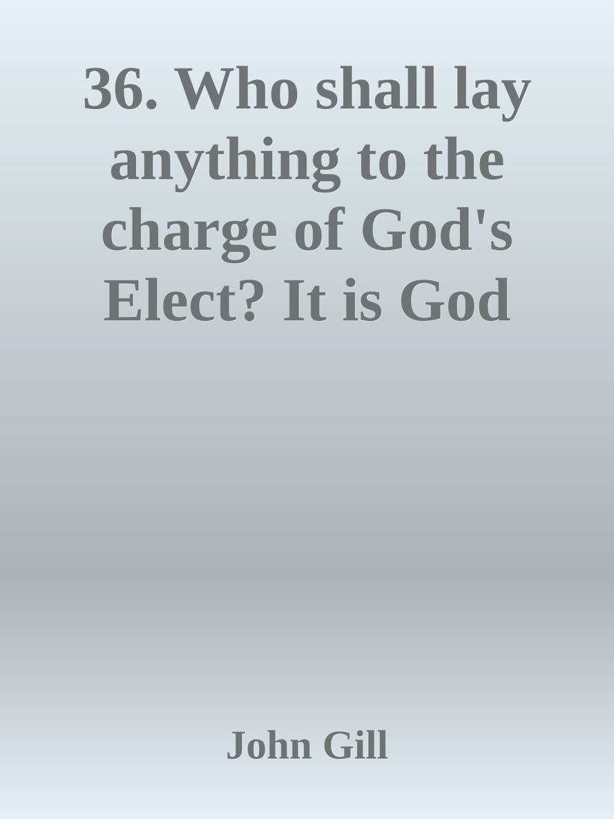 36. Who shall lay anything to the charge of God's Elect? It is God that Justifieth by John Gill