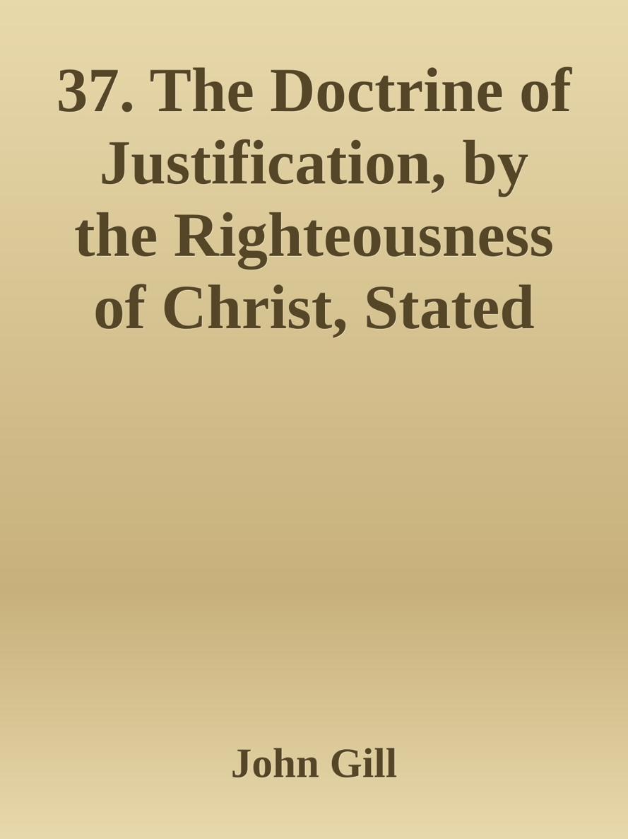 37. The Doctrine of Justification, by the Righteousness of Christ, Stated and Maintained by John Gill