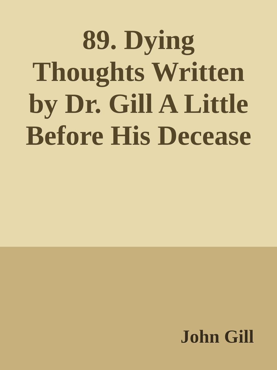 89. Dying Thoughts Written by Dr. Gill A Little Before His Decease by John Gill